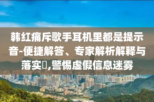 韓紅痛斥歌手耳機(jī)里都是提示音-便捷解答、專(zhuān)家解析解釋與落實(shí)?,警惕虛假信息迷霧