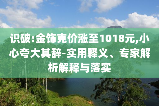 識(shí)破:金飾克價(jià)漲至1018元,小心夸大其辭-實(shí)用釋義、專家解析解釋與落實(shí)
