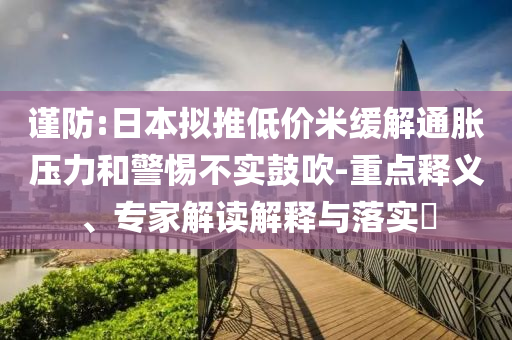 謹(jǐn)防:日本擬推低價(jià)米緩解通脹壓力和警惕不實(shí)鼓吹-重點(diǎn)釋義、專家解讀解釋與落實(shí)?