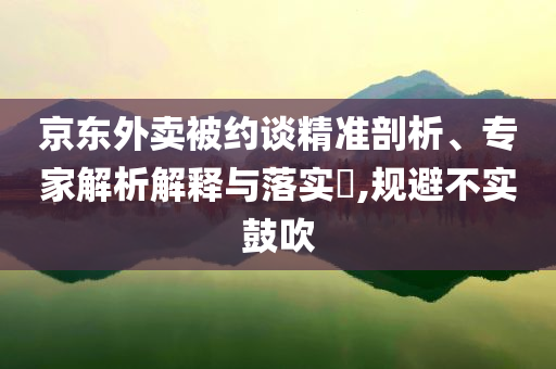 京東外賣被約談精準(zhǔn)剖析、專家解析解釋與落實(shí)?,規(guī)避不實(shí)鼓吹