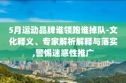 5月運動品牌誰領跑誰掉隊-文化釋義、專家解析解釋與落實,警惕迷惑性推廣