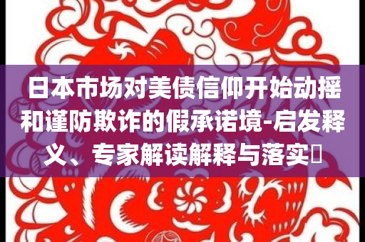 日本市場(chǎng)對(duì)美債信仰開(kāi)始動(dòng)搖和謹(jǐn)防欺詐的假承諾境-啟發(fā)釋義、專家解讀解釋與落實(shí)?