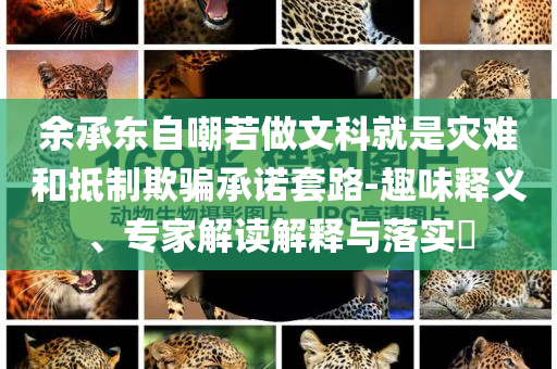 余承東自嘲若做文科就是災(zāi)難和抵制欺騙承諾套路-趣味釋義、專家解讀解釋與落實?
