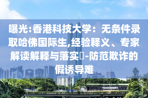 曝光:香港科技大學(xué)：無(wú)條件錄取哈佛國(guó)際生,經(jīng)驗(yàn)釋義、專(zhuān)家解讀解釋與落實(shí)?-防范欺詐的假誘導(dǎo)難