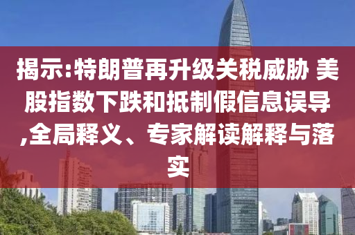 揭示:特朗普再升級關(guān)稅威脅 美股指數(shù)下跌和抵制假信息誤導(dǎo),全局釋義、專家解讀解釋與落實(shí)