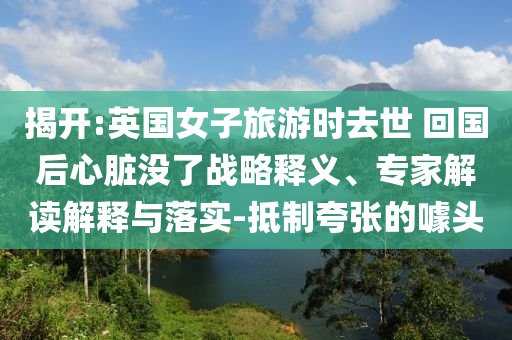揭開:英國女子旅游時去世 回國后心臟沒了戰(zhàn)略釋義、專家解讀解釋與落實(shí)-抵制夸張的噱頭