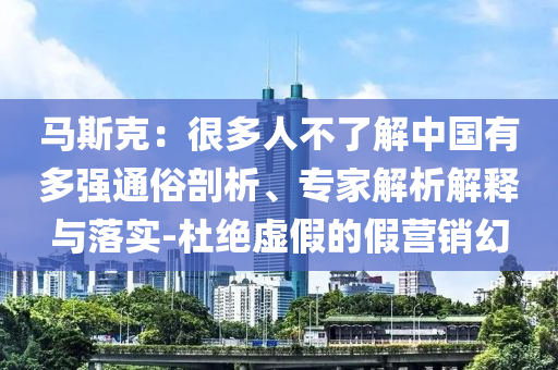 馬斯克：很多人不了解中國(guó)有多強(qiáng)通俗剖析、專家解析解釋與落實(shí)-杜絕虛假的假營(yíng)銷幻
