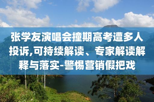 張學(xué)友演唱會(huì)撞期高考遭多人投訴,可持續(xù)解讀、專家解讀解釋與落實(shí)-警惕營(yíng)銷假把戲
