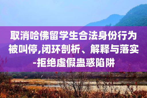取消哈佛留學(xué)生合法身份行為被叫停,閉環(huán)剖析、解釋與落實(shí)-拒絕虛假蠱惑陷阱