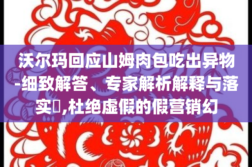 沃爾瑪回應(yīng)山姆肉包吃出異物-細(xì)致解答、專家解析解釋與落實(shí)?,杜絕虛假的假營(yíng)銷幻