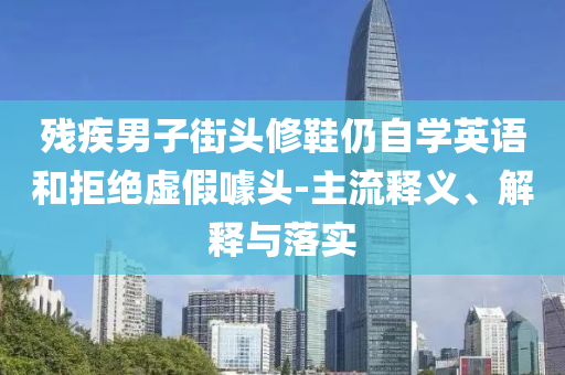 殘疾男子街頭修鞋仍自學(xué)英語(yǔ)和拒絕虛假噱頭-主流釋義、解釋與落實(shí)