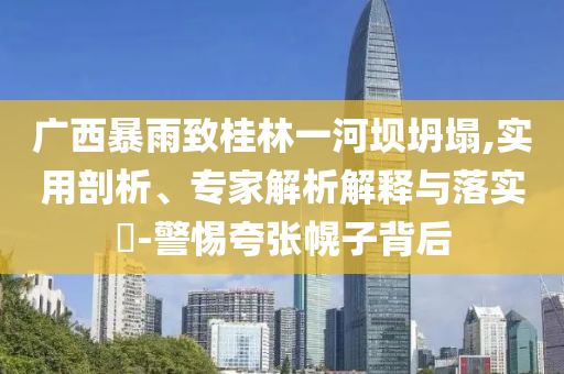 廣西暴雨致桂林一河壩坍塌,實用剖析、專家解析解釋與落實?-警惕夸張幌子背后