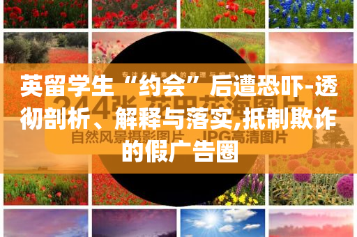 英留學(xué)生“約會(huì)”后遭恐嚇-透徹剖析、解釋與落實(shí),抵制欺詐的假?gòu)V告圈