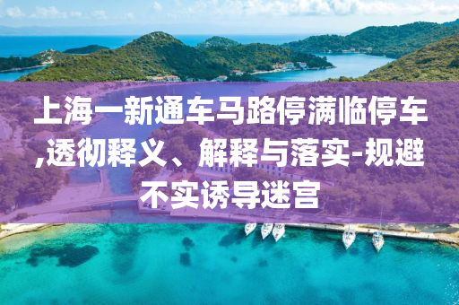 上海一新通車馬路停滿臨停車,透徹釋義、解釋與落實(shí)-規(guī)避不實(shí)誘導(dǎo)迷宮