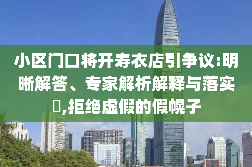 小區(qū)門口將開壽衣店引爭(zhēng)議:明晰解答、專家解析解釋與落實(shí)?,拒絕虛假的假幌子