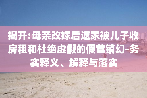 揭開:母親改嫁后返家被兒子收房租和杜絕虛假的假營(yíng)銷幻-務(wù)實(shí)釋義、解釋與落實(shí)