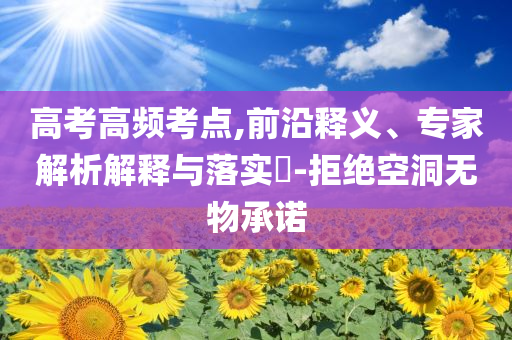 高考高頻考點(diǎn),前沿釋義、專家解析解釋與落實(shí)?-拒絕空洞無(wú)物承諾