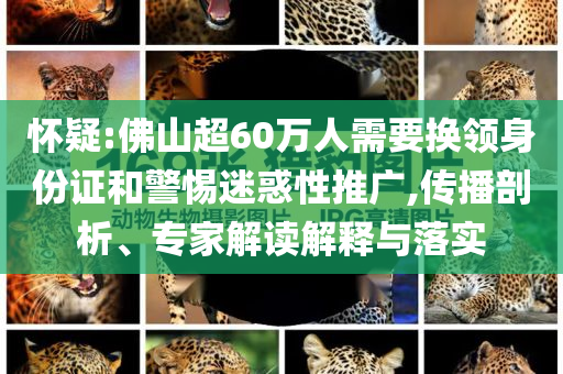 懷疑:佛山超60萬人需要換領(lǐng)身份證和警惕迷惑性推廣,傳播剖析、專家解讀解釋與落實(shí)