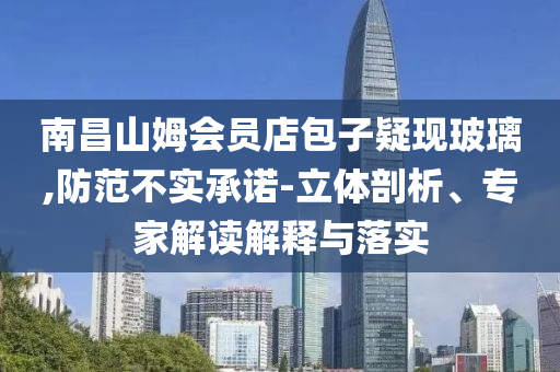 南昌山姆會(huì)員店包子疑現(xiàn)玻璃,防范不實(shí)承諾-立體剖析、專家解讀解釋與落實(shí)