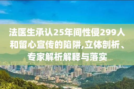 法醫(yī)生承認(rèn)25年間性侵299人和留心宣傳的陷阱,立體剖析、專家解析解釋與落實(shí)