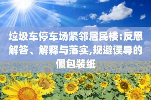 垃圾車停車場緊鄰居民樓:反思解答、解釋與落實(shí),規(guī)避誤導(dǎo)的假包裝紙