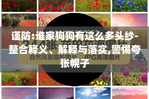 謹(jǐn)防:誰家狗狗有這么多頭紗-整合釋義、解釋與落實(shí),警惕夸張幌子
