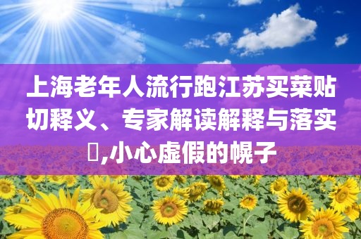 上海老年人流行跑江蘇買菜貼切釋義、專家解讀解釋與落實(shí)?,小心虛假的幌子