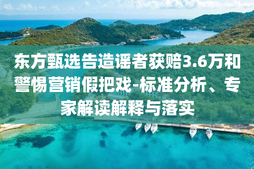 東方甄選告造謠者獲賠3.6萬和警惕營銷假把戲-標(biāo)準(zhǔn)分析、專家解讀解釋與落實(shí)