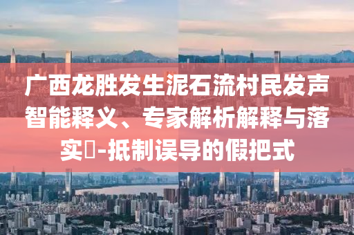 廣西龍勝發(fā)生泥石流村民發(fā)聲智能釋義、專家解析解釋與落實?-抵制誤導(dǎo)的假把式