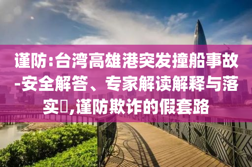 謹(jǐn)防:臺(tái)灣高雄港突發(fā)撞船事故-安全解答、專家解讀解釋與落實(shí)?,謹(jǐn)防欺詐的假套路