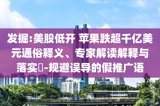 發(fā)掘:美股低開(kāi) 蘋果跌超千億美元通俗釋義、專家解讀解釋與落實(shí)?-規(guī)避誤導(dǎo)的假推廣語(yǔ)