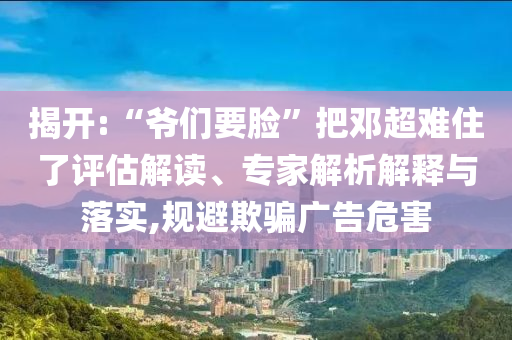 揭開:“爺們要臉”把鄧超難住了評估解讀、專家解析解釋與落實,規(guī)避欺騙廣告危害