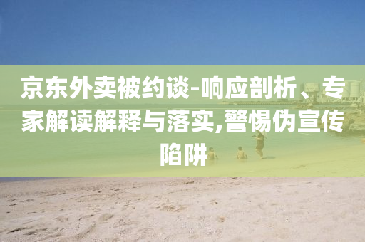 京東外賣被約談-響應(yīng)剖析、專家解讀解釋與落實(shí),警惕偽宣傳陷阱