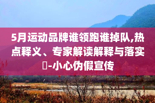 5月運動品牌誰領(lǐng)跑誰掉隊,熱點釋義、專家解讀解釋與落實?-小心偽假宣傳