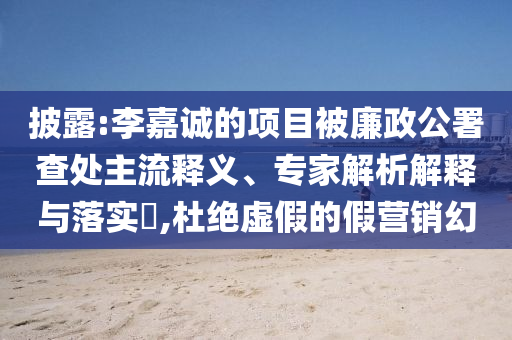 披露:李嘉誠(chéng)的項(xiàng)目被廉政公署查處主流釋義、專家解析解釋與落實(shí)?,杜絕虛假的假營(yíng)銷幻