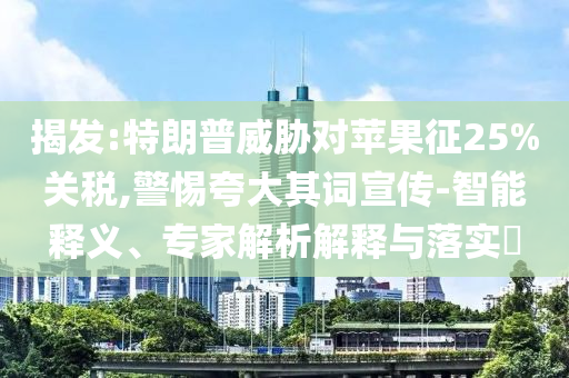 揭發(fā):特朗普威脅對蘋果征25%關(guān)稅,警惕夸大其詞宣傳-智能釋義、專家解析解釋與落實?