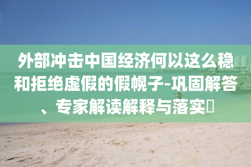外部沖擊中國經(jīng)濟何以這么穩(wěn)和拒絕虛假的假幌子-鞏固解答、專家解讀解釋與落實?