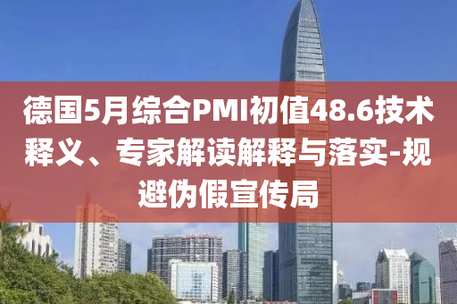 德國5月綜合PMI初值48.6技術(shù)釋義、專家解讀解釋與落實-規(guī)避偽假宣傳局