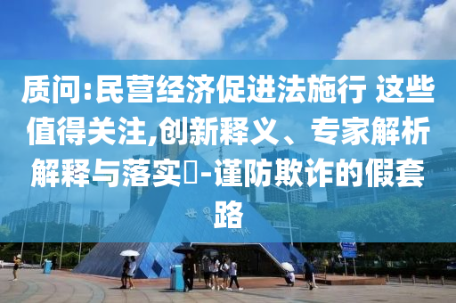 質(zhì)問(wèn):民營(yíng)經(jīng)濟(jì)促進(jìn)法施行 這些值得關(guān)注,創(chuàng)新釋義、專家解析解釋與落實(shí)?-謹(jǐn)防欺詐的假套路