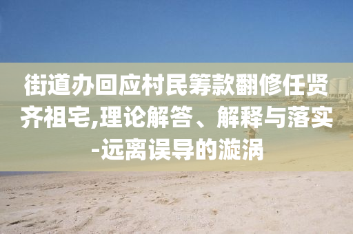 街道辦回應(yīng)村民籌款翻修任賢齊祖宅,理論解答、解釋與落實-遠離誤導(dǎo)的漩渦