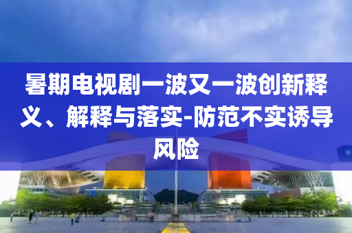 暑期電視劇一波又一波創(chuàng)新釋義、解釋與落實(shí)-防范不實(shí)誘導(dǎo)風(fēng)險(xiǎn)