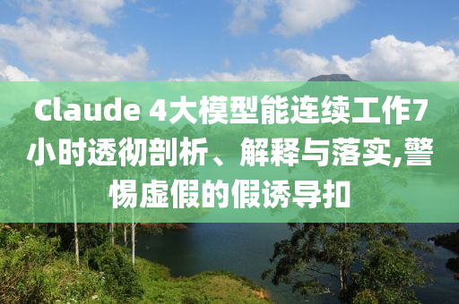 Claude 4大模型能連續(xù)工作7小時(shí)透徹剖析、解釋與落實(shí),警惕虛假的假誘導(dǎo)扣