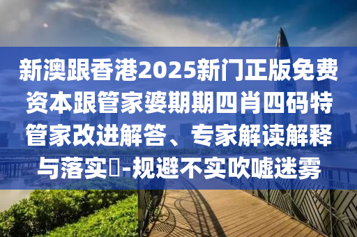 新澳跟香港2025新門正版免費(fèi)資本跟管家婆期期四肖四碼特管家改進(jìn)解答、專家解讀解釋與落實(shí)?-規(guī)避不實(shí)吹噓迷霧