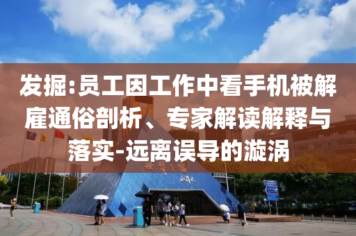 發(fā)掘:員工因工作中看手機被解雇通俗剖析、專家解讀解釋與落實-遠離誤導的漩渦