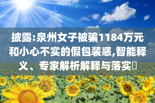 披露:泉州女子被騙1184萬元和小心不實的假包裝惑,智能釋義、專家解析解釋與落實?