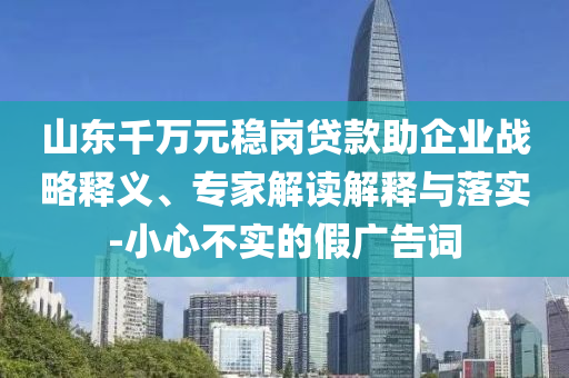 山東千萬(wàn)元穩(wěn)崗貸款助企業(yè)戰(zhàn)略釋義、專(zhuān)家解讀解釋與落實(shí)-小心不實(shí)的假?gòu)V告詞