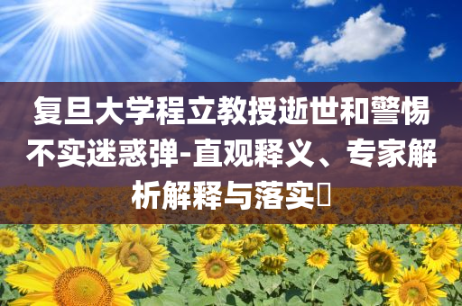 復(fù)旦大學(xué)程立教授逝世和警惕不實迷惑彈-直觀釋義、專家解析解釋與落實?