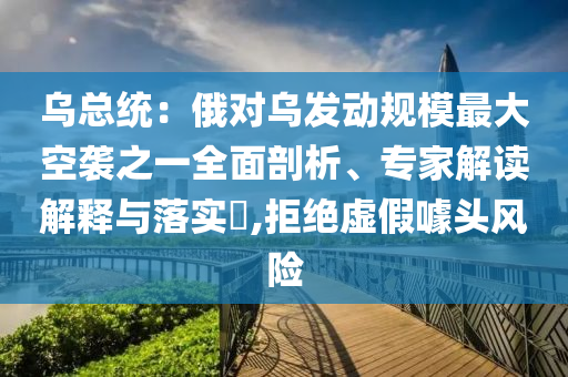 烏總統(tǒng)：俄對烏發(fā)動規(guī)模最大空襲之一全面剖析、專家解讀解釋與落實?,拒絕虛假噱頭風險