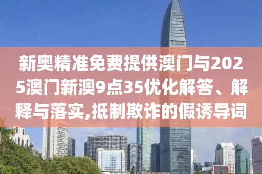 新奧精準免費提供澳門與2025澳門新澳9點35優(yōu)化解答、解釋與落實,抵制欺詐的假誘導詞