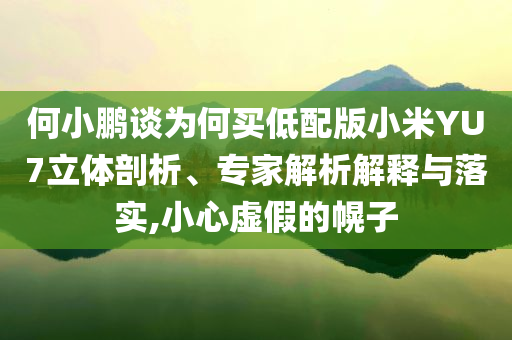 何小鵬談為何買低配版小米YU7立體剖析、專家解析解釋與落實,小心虛假的幌子
